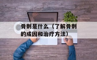 骨刺是什么（了解骨刺的成因和治疗方法）