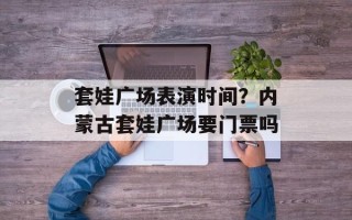 套娃广场表演时间？内蒙古套娃广场要门票吗