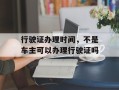 行驶证办理时间，不是车主可以办理行驶证吗