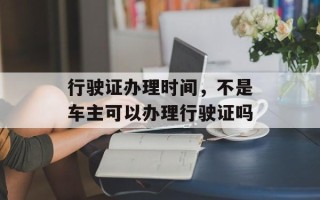行驶证办理时间，不是车主可以办理行驶证吗