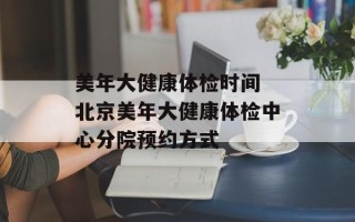 美年大健康体检时间 北京美年大健康体检中心分院预约方式