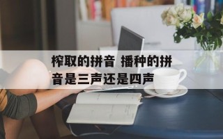 榨取的拼音 播种的拼音是三声还是四声