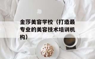 金莎美容学校（打造最专业的美容技术培训机构）