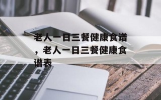 老人一日三餐健康食谱，老人一日三餐健康食谱表