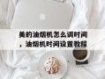 美的油烟机怎么调时间，油烟机时间设置教程