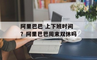 阿里巴巴 上下班时间？阿里巴巴周末双休吗