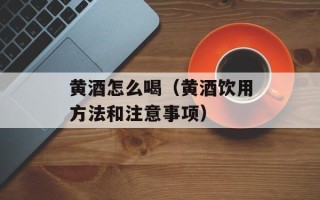 黄酒怎么喝（黄酒饮用方法和注意事项）