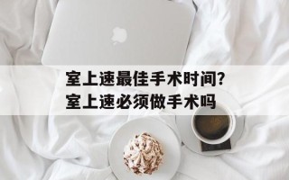 室上速最佳手术时间？室上速必须做手术吗