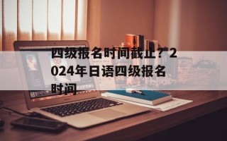 四级报名时间截止？2024年日语四级报名时间