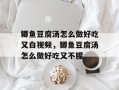 鲫鱼豆腐汤怎么做好吃又白视频，鲫鱼豆腐汤怎么做好吃又不腥