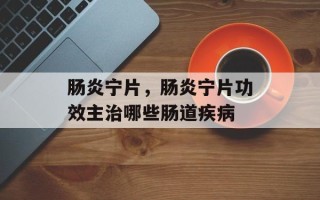 肠炎宁片，肠炎宁片功效主治哪些肠道疾病