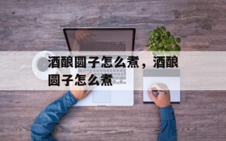 酒酿圆子怎么煮，酒酿圆子怎么煮