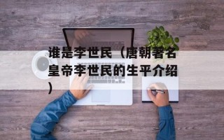 谁是李世民（唐朝著名皇帝李世民的生平介绍）