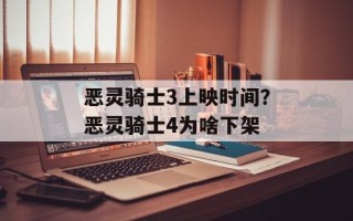 恶灵骑士3上映时间？恶灵骑士4为啥下架