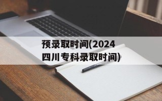 预录取时间(2024四川专科录取时间)