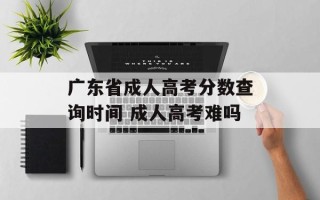 广东省成人高考分数查询时间 成人高考难吗
