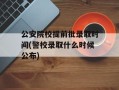 公安院校提前批录取时间(警校录取什么时候公布)