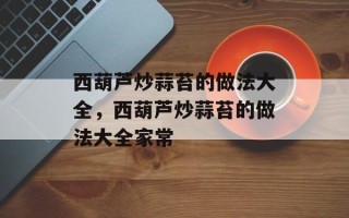 西葫芦炒蒜苔的做法大全，西葫芦炒蒜苔的做法大全家常