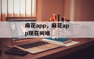麻花app，麻花app现在叫啥