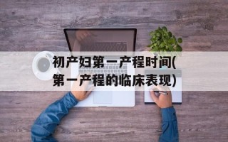 初产妇第一产程时间(第一产程的临床表现)