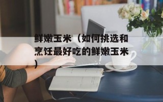 鲜嫩玉米（如何挑选和烹饪最好吃的鲜嫩玉米）