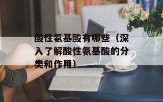 酸性氨基酸有哪些（深入了解酸性氨基酸的分类和作用）
