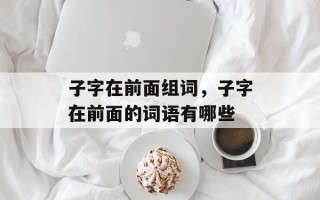 子字在前面组词，子字在前面的词语有哪些