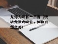 龙潭大峡谷一日游（玩转龙潭大峡谷，体验自然之美）