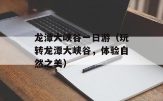 龙潭大峡谷一日游（玩转龙潭大峡谷，体验自然之美）