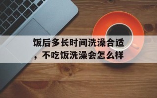 饭后多长时间洗澡合适，不吃饭洗澡会怎么样