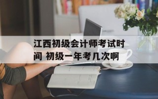 江西初级会计师考试时间 初级一年考几次啊