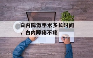 白内障做手术多长时间，白内障疼不疼