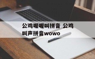 公鸡喔喔叫拼音 公鸡叫声拼音wowo