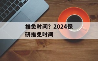 推免时间？2024保研推免时间