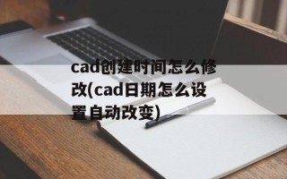 cad创建时间怎么修改(cad日期怎么设置自动改变)
