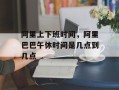 阿里上下班时间，阿里巴巴午休时间是几点到几点