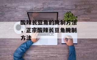 酸辣长豆角的腌制方法，正宗酸辣长豆角腌制方法