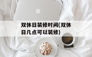 双休日装修时间(双休日几点可以装修)