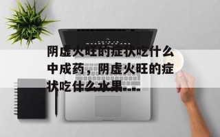 阴虚火旺的症状吃什么中成药，阴虚火旺的症状吃什么水果
