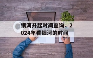 银河升起时间查询，2024年看银河的时间