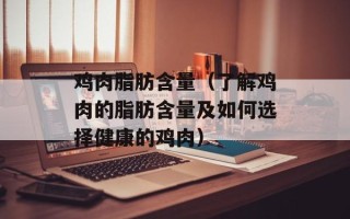 鸡肉脂肪含量（了解鸡肉的脂肪含量及如何选择健康的鸡肉）