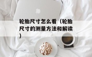 轮胎尺寸怎么看（轮胎尺寸的测量方法和解读）