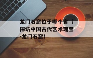 龙门石窟位于哪个省（探访中国古代艺术瑰宝-龙门石窟）