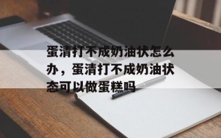 蛋清打不成奶油状怎么办，蛋清打不成奶油状态可以做蛋糕吗