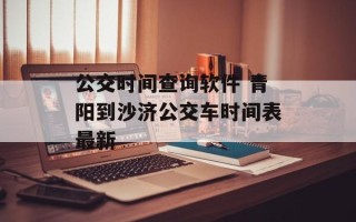 公交时间查询软件 青阳到沙济公交车时间表最新