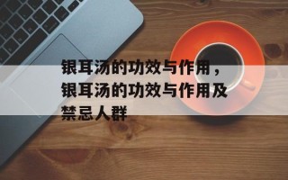 银耳汤的功效与作用，银耳汤的功效与作用及禁忌人群