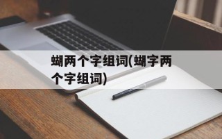 蝴两个字组词(蝴字两个字组词)