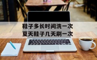 鞋子多长时间洗一次 夏天鞋子几天刷一次