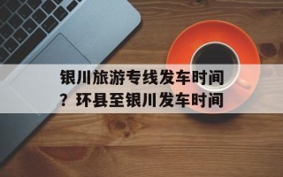 银川旅游专线发车时间？环县至银川发车时间