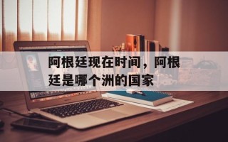 阿根廷现在时间，阿根廷是哪个洲的国家